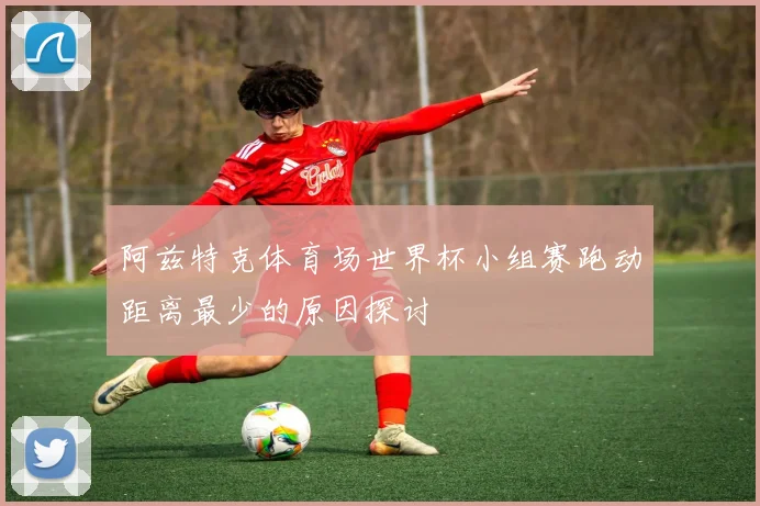 阿兹特克体育场世界杯小组赛跑动距离最少的原因探讨