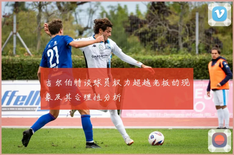 吉尔伯特谈球员权力超越老板的现象及其合理性分析