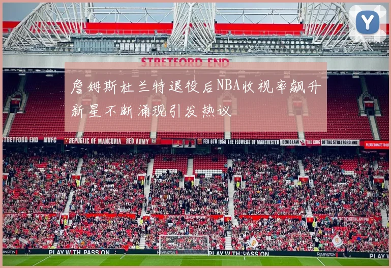 詹姆斯杜兰特退役后NBA收视率飙升新星不断涌现引发热议