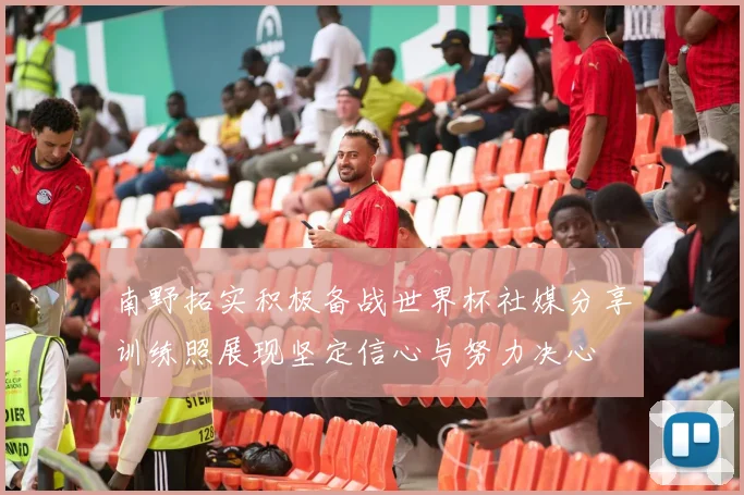 南野拓实积极备战世界杯社媒分享训练照展现坚定信心与努力决心