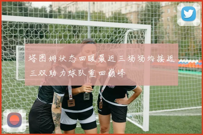 塔图姆状态回暖最近三场场均接近三双助力球队重回巅峰