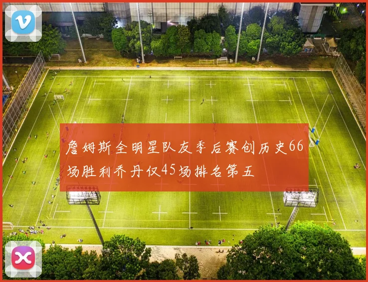 詹姆斯全明星队友季后赛创历史66场胜利乔丹仅45场排名第五