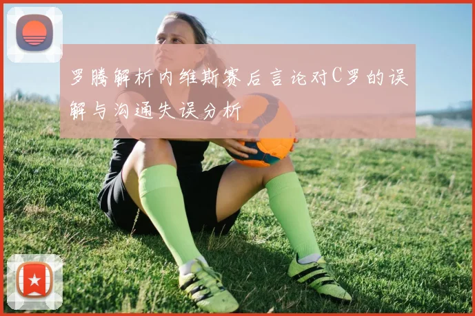 罗腾解析内维斯赛后言论对C罗的误解与沟通失误分析