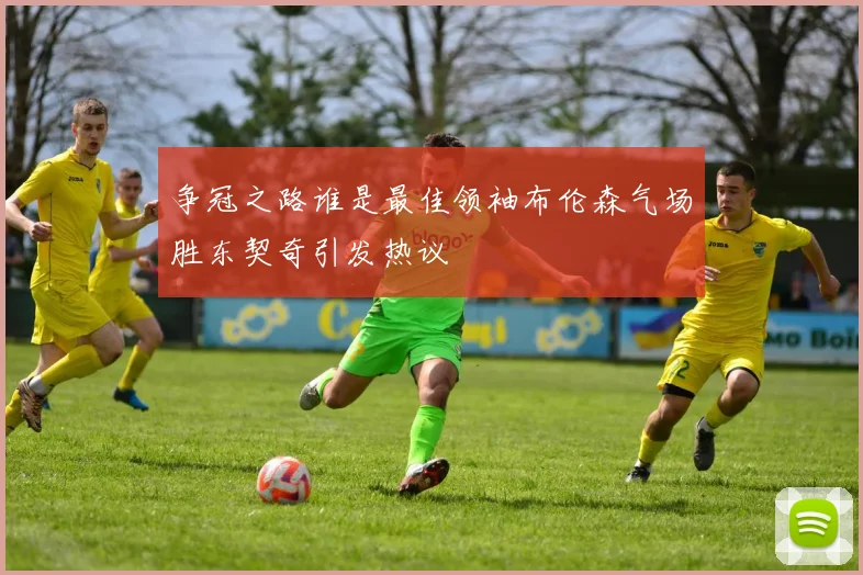 争冠之路谁是最佳领袖布伦森气场胜东契奇引发热议