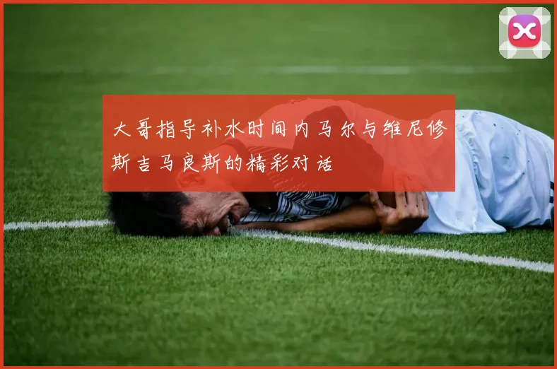 大哥指导补水时间内马尔与维尼修斯吉马良斯的精彩对话