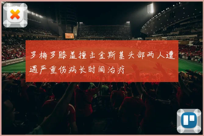 罗梅罗膝盖撞击金斯基头部两人遭遇严重伤病长时间治疗