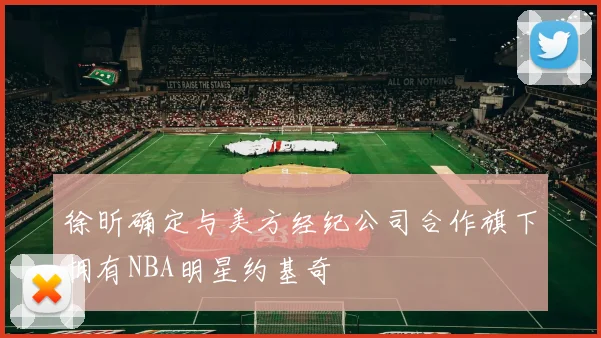 徐昕确定与美方经纪公司合作旗下拥有NBA明星约基奇