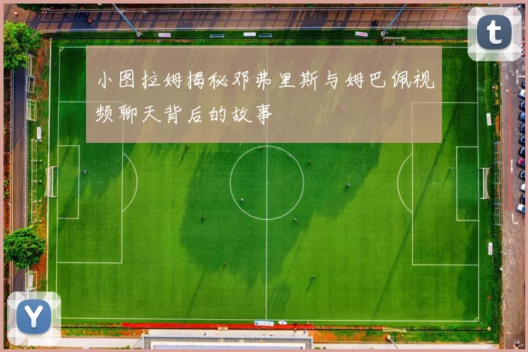 小图拉姆揭秘邓弗里斯与姆巴佩视频聊天背后的故事