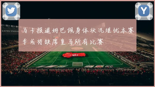 马卡报道姆巴佩身体状况堪忧本赛季或将缺席皇马所有比赛