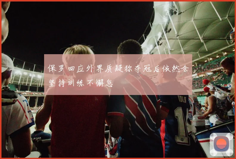 保罗回应外界质疑称夺冠后依然会坚持训练不懈怠
