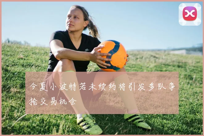 今夏小波特若未续约将引发多队争抢交易机会