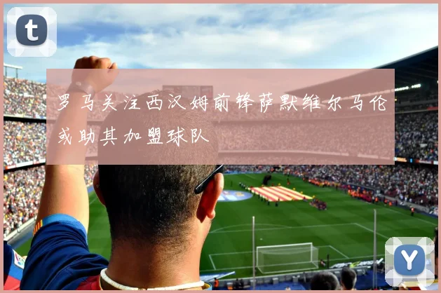 罗马关注西汉姆前锋萨默维尔马伦或助其加盟球队
