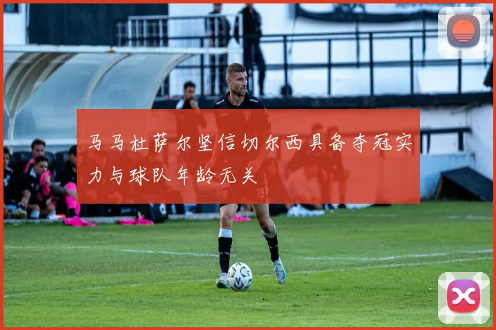 马马杜萨尔坚信切尔西具备夺冠实力与球队年龄无关