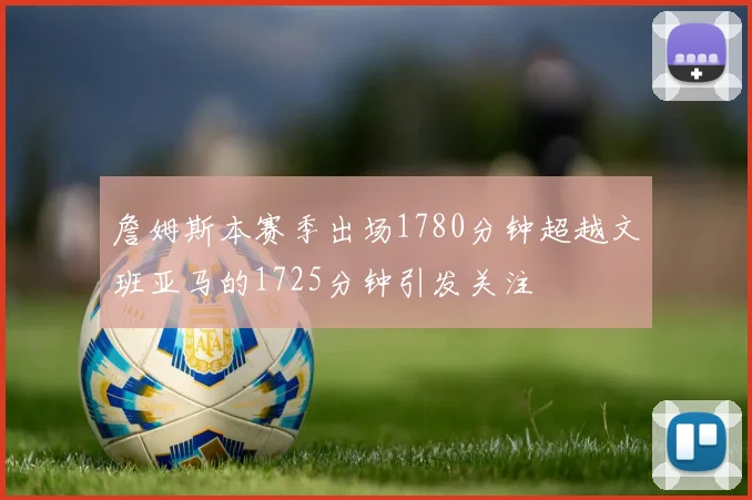 詹姆斯本赛季出场1780分钟超越文班亚马的1725分钟引发关注