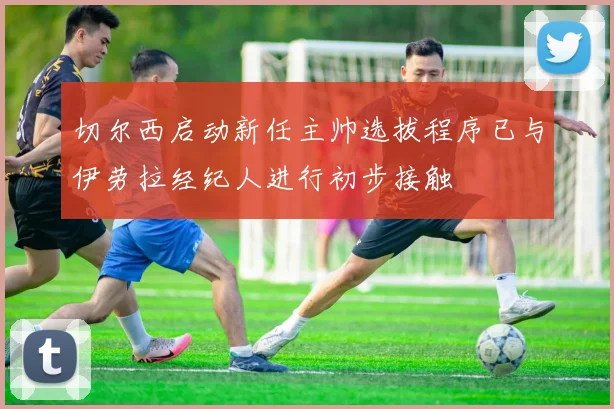 切尔西启动新任主帅选拔程序已与伊劳拉经纪人进行初步接触