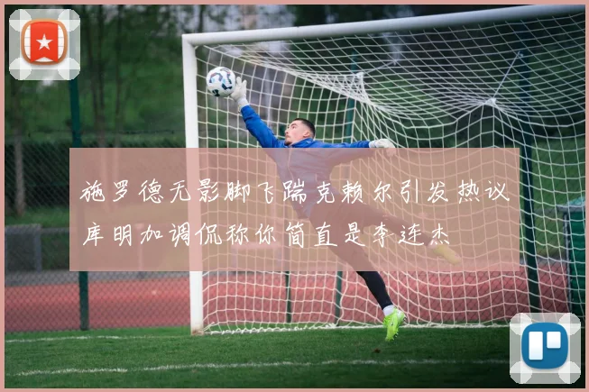 施罗德无影脚飞踹克赖尔引发热议库明加调侃称你简直是李连杰