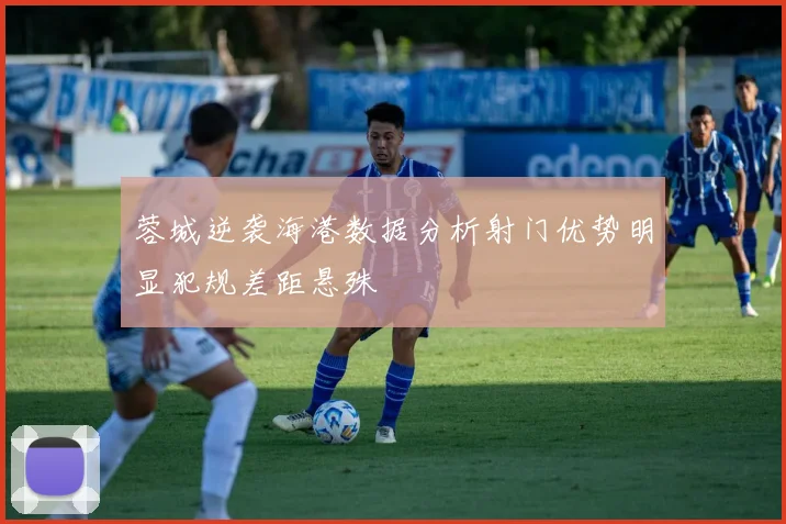 蓉城逆袭海港数据分析射门优势明显犯规差距悬殊
