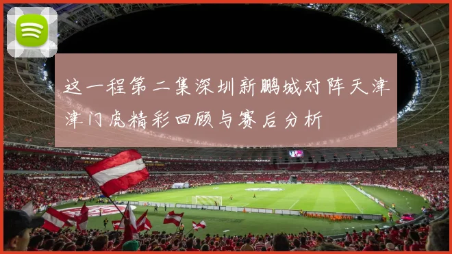 这一程第二集深圳新鹏城对阵天津津门虎精彩回顾与赛后分析