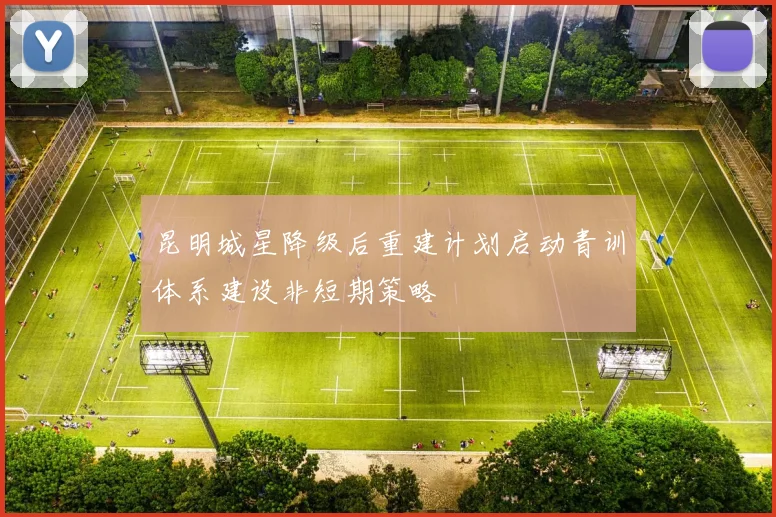 昆明城星降级后重建计划启动青训体系建设非短期策略