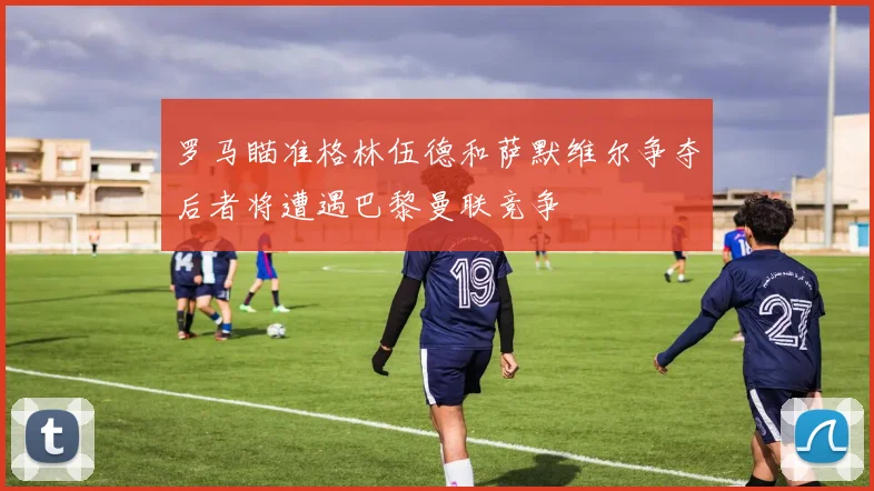 罗马瞄准格林伍德和萨默维尔争夺后者将遭遇巴黎曼联竞争