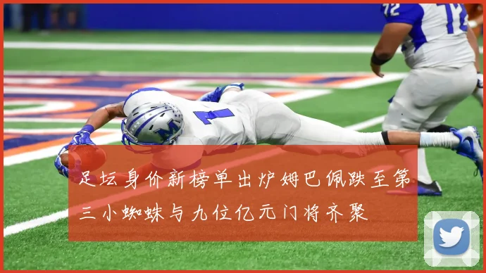 足坛身价新榜单出炉姆巴佩跌至第三小蜘蛛与九位亿元门将齐聚
