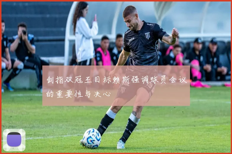 剑指双冠王目标赖斯强调球员会议的重要性与决心