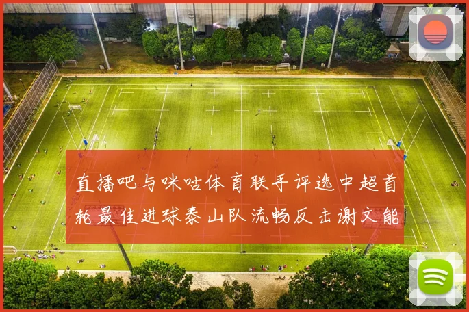直播吧与咪咕体育联手评选中超首轮最佳进球泰山队流畅反击谢文能精彩破门