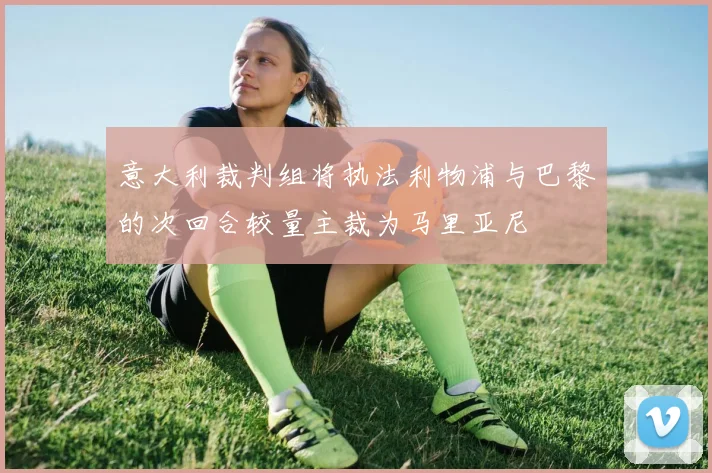 意大利裁判组将执法利物浦与巴黎的次回合较量主裁为马里亚尼