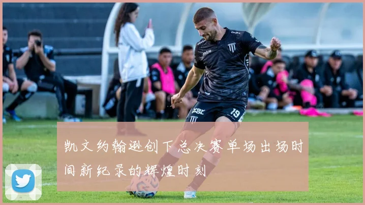 凯文约翰逊创下总决赛单场出场时间新纪录的辉煌时刻