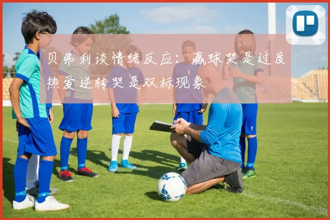 贝弗利谈情绪反应：赢球哭是过度热爱逆转哭是双标现象
