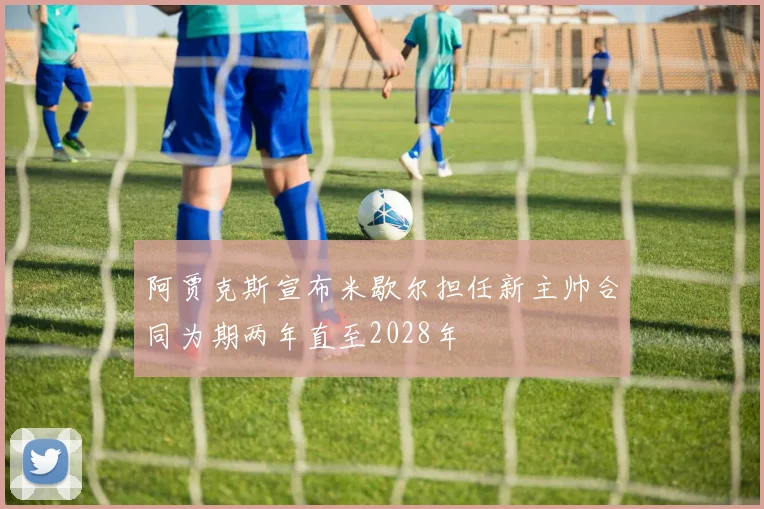 阿贾克斯宣布米歇尔担任新主帅合同为期两年直至2028年