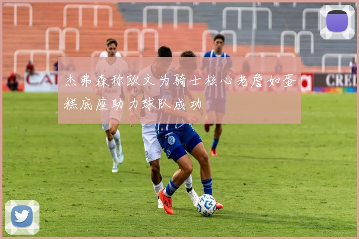杰弗森称欧文为骑士核心老詹如蛋糕底座助力球队成功