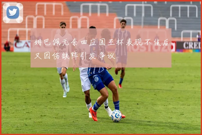 姆巴佩无奈回应国王杯表现不佳后又因伤缺阵引发争议
