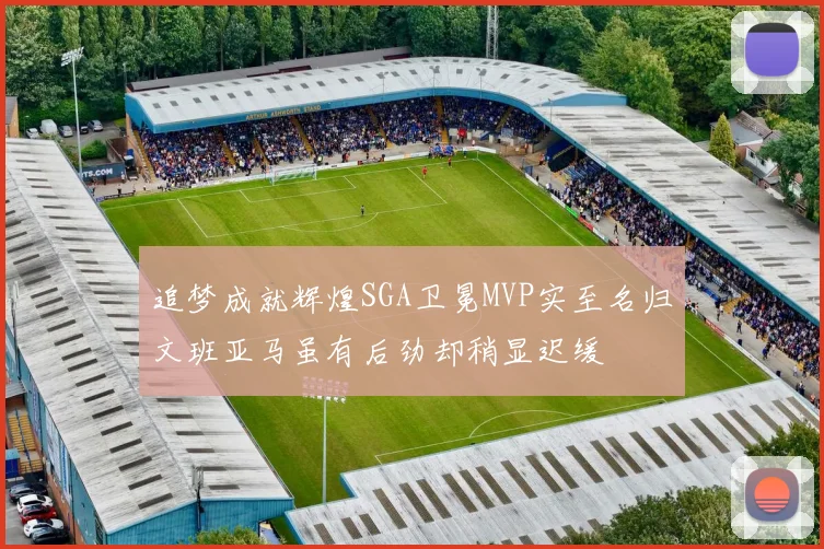 追梦成就辉煌SGA卫冕MVP实至名归文班亚马虽有后劲却稍显迟缓