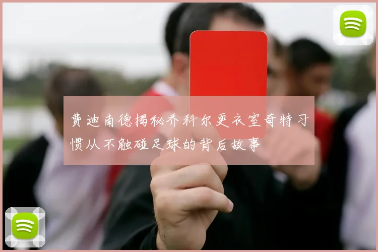 费迪南德揭秘乔科尔更衣室奇特习惯从不触碰足球的背后故事