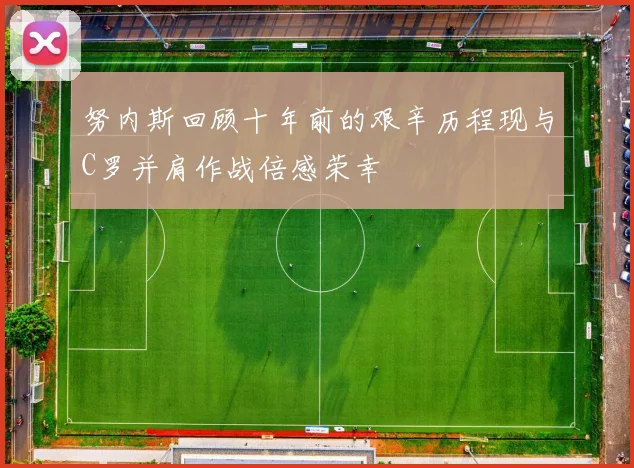 努内斯回顾十年前的艰辛历程现与C罗并肩作战倍感荣幸